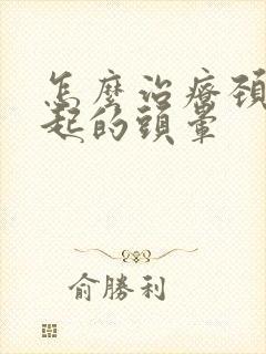 怎么治疗颈椎引起的头晕