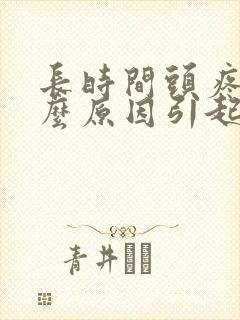 长时间头疼是什么原因引起的