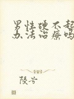 男性硬不起来有办法治疗吗