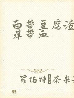 白带豆腐渣状瘙痒带血