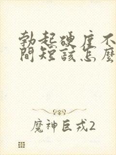 勃起硬度不够时间短该怎么办