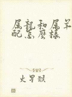 属龙和属羊的婚配怎么样