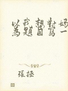 以我想对妈妈说为题目写一篇作文