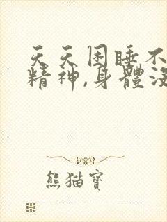 天天困睡不醒没精神,身体没劲浑身无力