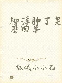 脚浮肿了是怎么么回事