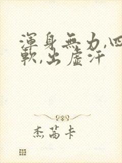 浑身无力,四肢软,出虚汗