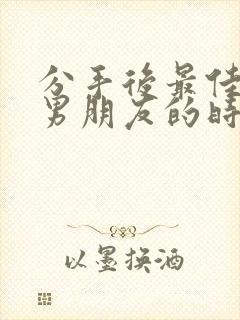 分手后最佳挽回男朋友的时间