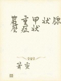 严重甲状腺有什么症状