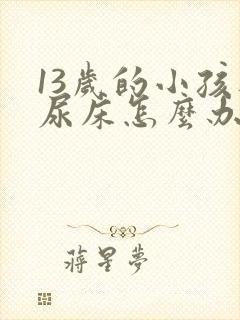 13岁的小孩还尿床怎么办