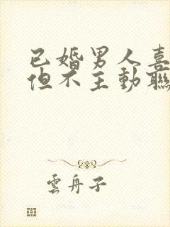 已婚男人喜欢你但不主动联系你