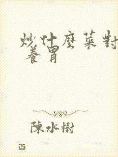 炒什么菜对胃好 养胃