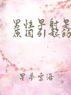 男性早射是什么原因引起的 怎么治疗