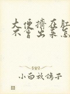 大便挤在肛门口不会出来怎么办