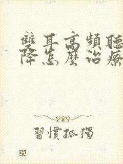 双耳高频听力下降怎么治疗