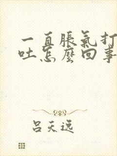 一直胀气打嗝想吐怎么回事