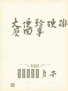 大便干硬排便怎么回事