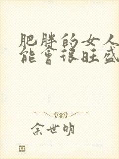 肥胖的女人性功能会很旺盛吗