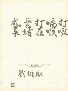 感觉打嗝打不出来堵在喉咙里