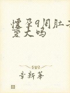 怀孕9周肚子会变大吗