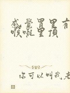 感觉胃里有气往喉咙里顶