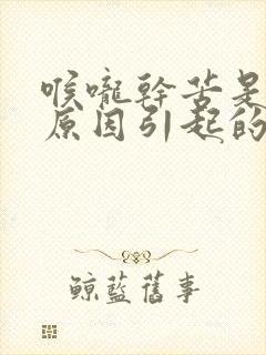 喉咙干苦是什么原因引起的