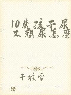 10岁孩子尿了又想尿怎么回事