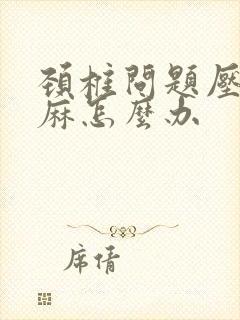 颈椎问题压迫手麻怎么办