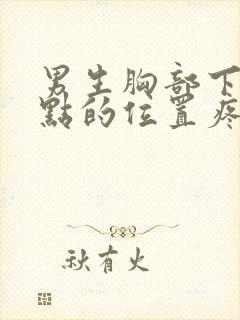 男生胸部下面一点的位置疼怎么回事