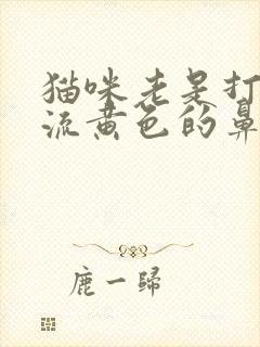 猫咪老是打喷嚏流黄色的鼻涕