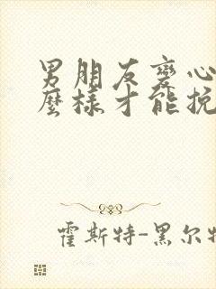 男朋友变心了怎么样才能挽回