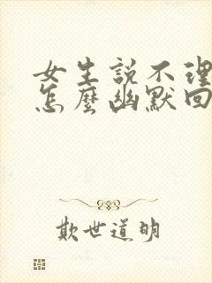 女生说不理你了怎么幽默回复