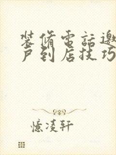 装修电话邀约客户到店技巧话术