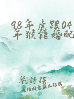 98年虎跟04年猴能婚配吗