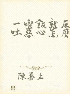 一吃饭就反胃想吐恶心怎么回事