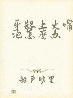 牙龈上火嘴巴起泡怎么办