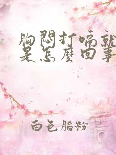 胸闷打嗝就舒服是怎么回事