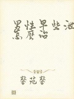 男性早些泄我该怎么治