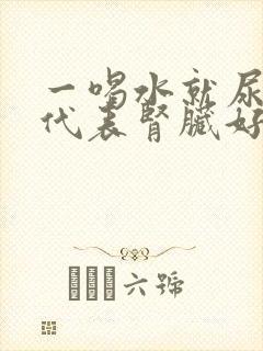 一喝水就尿多,代表肾脏好还是不好?