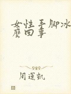 女性手脚冰冷怎么回事