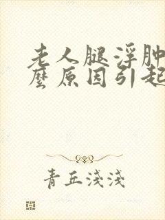 老人腿浮肿是什么原因引起的,怎么治疗