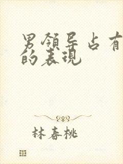 男领导占有欲强的表现