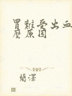 胃难受出血是什么原因