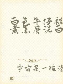 白色牛仔裤子发黄怎么洗白