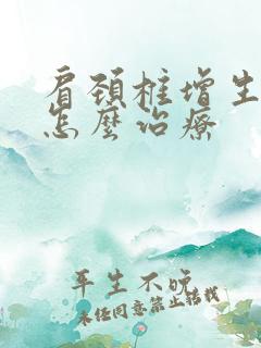 肩颈椎增生应该怎么治疗