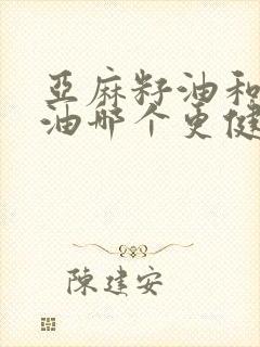 亚麻籽油和山茶油哪个更健康