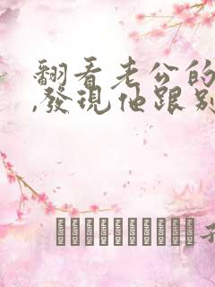 翻看老公的手机,发现他跟别人有暧昧