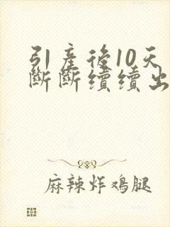 引产后10天了断断续续出血正常吗