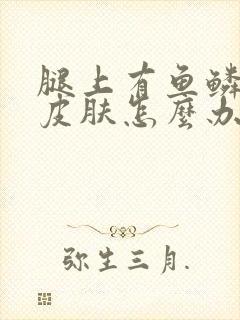 腿上有鱼鳞状的皮肤怎么办