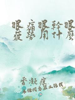 眼痛眼干眼涩眼疲劳用什么眼药水