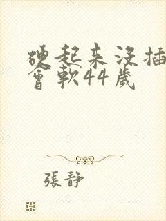 硬起来没插入就会软44岁